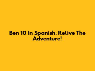 Ben 10 In Spanish: Relive The Adventure!