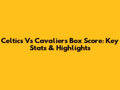 Celtics Vs Cavaliers Box Score: Key Stats & Highlights
