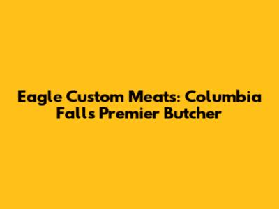 Eagle Custom Meats: Columbia Falls' Premier Butcher