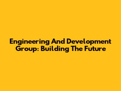 Engineering And Development Group: Building The Future