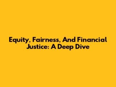 Equity, Fairness, And Financial Justice: A Deep Dive