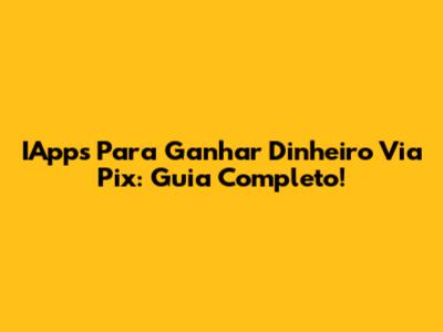 IApps Para Ganhar Dinheiro Via Pix: Guia Completo!
