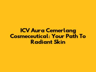 ICV Aura Cemerlang Cosmeceutical: Your Path To Radiant Skin