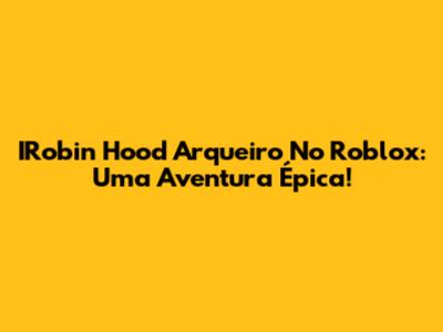 IRobin Hood Arqueiro No Roblox: Uma Aventura Épica!