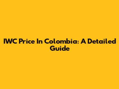 IWC Price In Colombia: A Detailed Guide