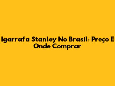 Igarrafa Stanley No Brasil: Preço E Onde Comprar