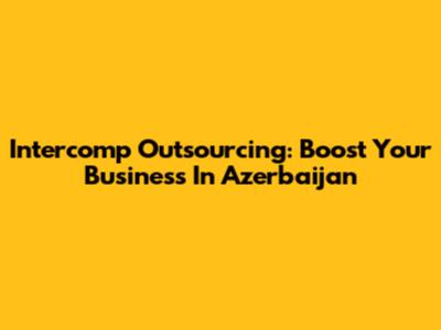 Intercomp Outsourcing: Boost Your Business In Azerbaijan
