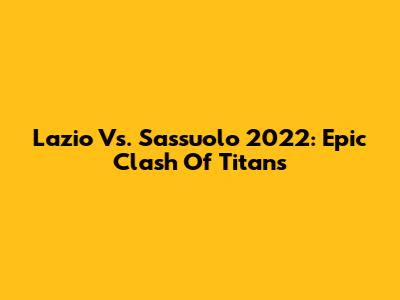 Lazio Vs. Sassuolo 2022: Epic Clash Of Titans