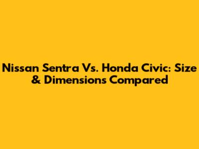 Nissan Sentra Vs. Honda Civic: Size & Dimensions Compared