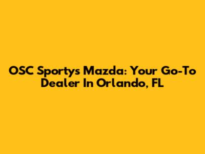 OSC Sporty's Mazda: Your Go-To Dealer In Orlando, FL
