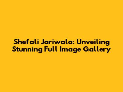 Shefali Jariwala: Unveiling Stunning Full Image Gallery