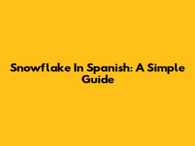Snowflake In Spanish: A Simple Guide