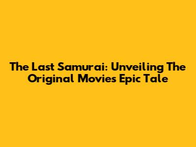 The Last Samurai: Unveiling The Original Movie's Epic Tale