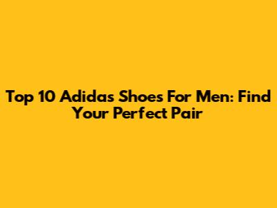 Top 10 Adidas Shoes For Men: Find Your Perfect Pair