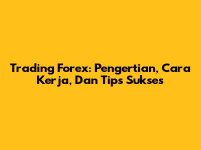 Trading Forex: Pengertian, Cara Kerja, Dan Tips Sukses