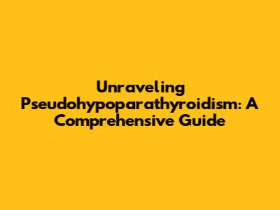 Unraveling Pseudohypoparathyroidism: A Comprehensive Guide