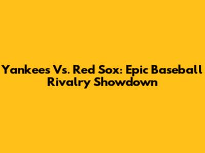 Yankees Vs. Red Sox: Epic Baseball Rivalry Showdown